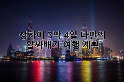 상하이 3박 4일, 나만의 알짜배기 여행 계획!