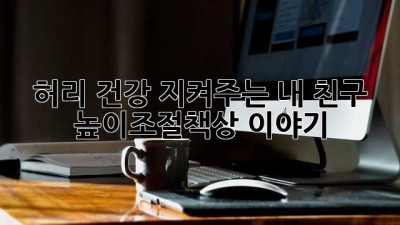 허리 건강 지켜주는 내 친구, 높이조절책상 이야기
