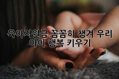 육아지원금, 꼼꼼히 챙겨 우리 아이 행복 키우기 🥰