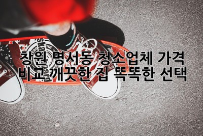 창원 명서동 청소업체 가격 비교: 깨끗한 집, 똑똑한 선택!