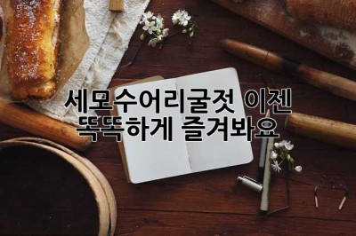 세모수어리굴젓, 이젠 똑똑하게 즐겨봐요!