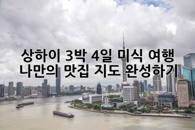 상하이 3박 4일 미식 여행: 나만의 맛집 지도 완성하기!