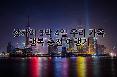 상하이 3박 4일: 우리 가족, 행복 충전 여행기!